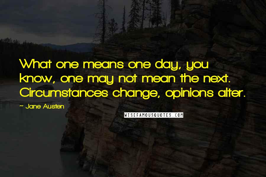 Jane Austen Quotes: What one means one day, you know, one may not mean the next. Circumstances change, opinions alter.