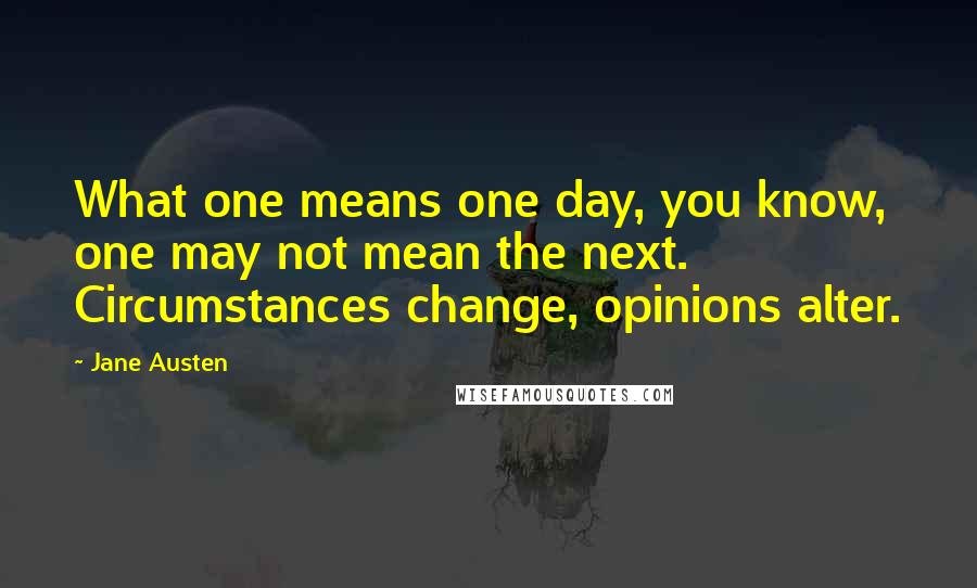 Jane Austen Quotes: What one means one day, you know, one may not mean the next. Circumstances change, opinions alter.