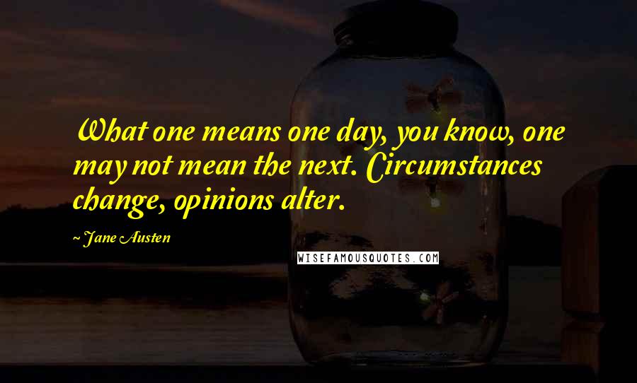 Jane Austen Quotes: What one means one day, you know, one may not mean the next. Circumstances change, opinions alter.