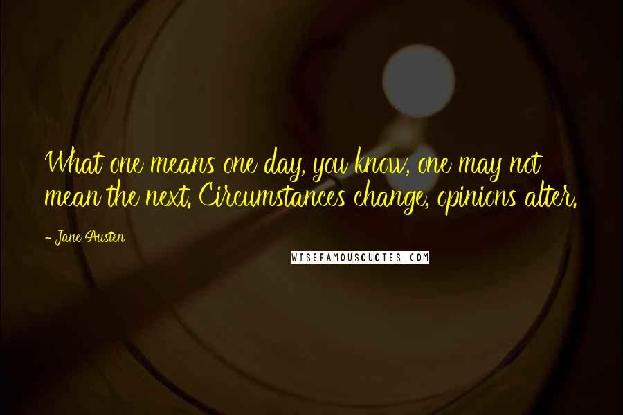 Jane Austen Quotes: What one means one day, you know, one may not mean the next. Circumstances change, opinions alter.