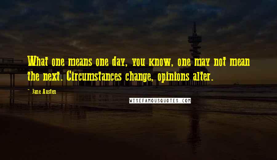 Jane Austen Quotes: What one means one day, you know, one may not mean the next. Circumstances change, opinions alter.