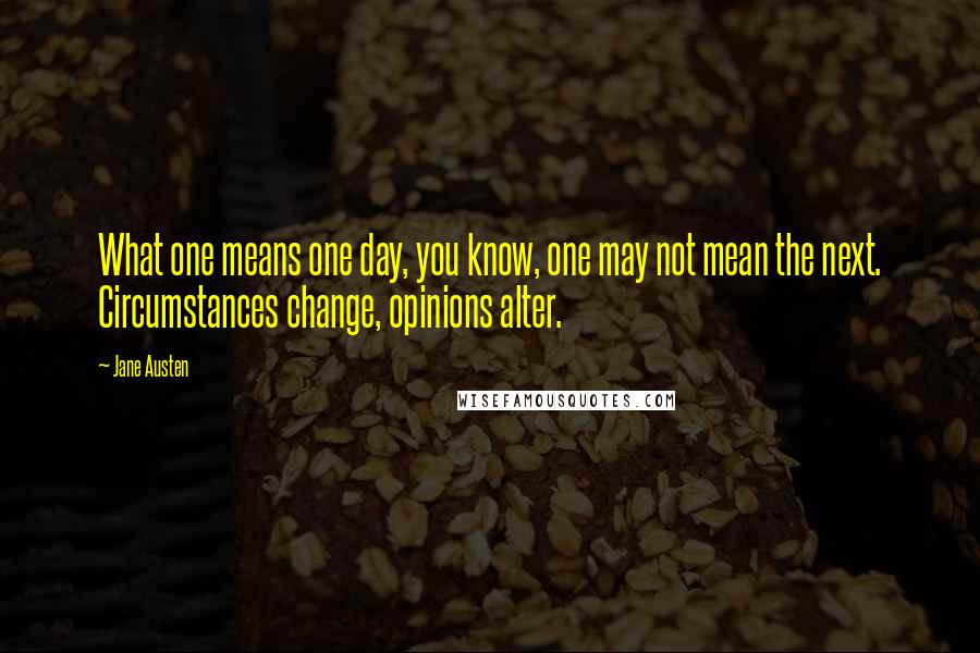 Jane Austen Quotes: What one means one day, you know, one may not mean the next. Circumstances change, opinions alter.