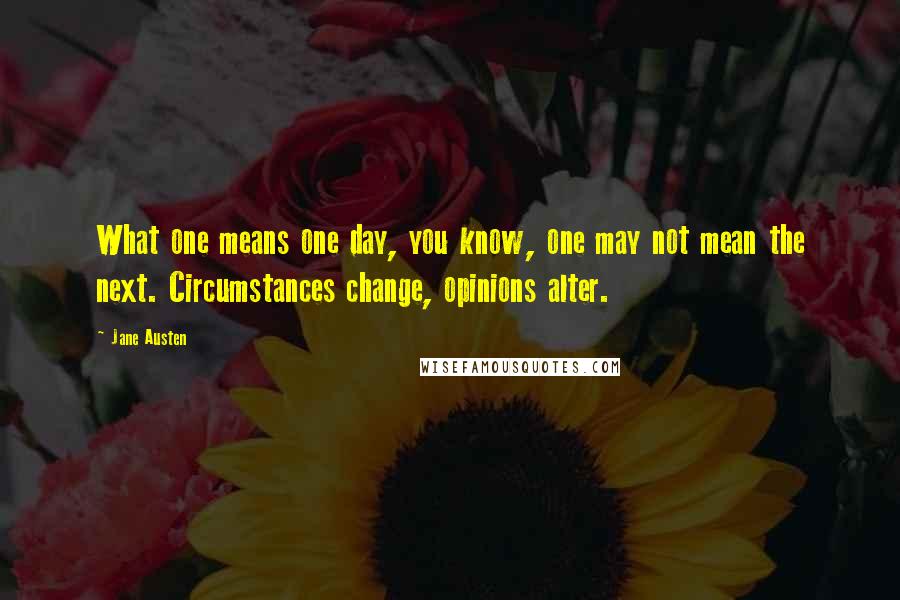 Jane Austen Quotes: What one means one day, you know, one may not mean the next. Circumstances change, opinions alter.