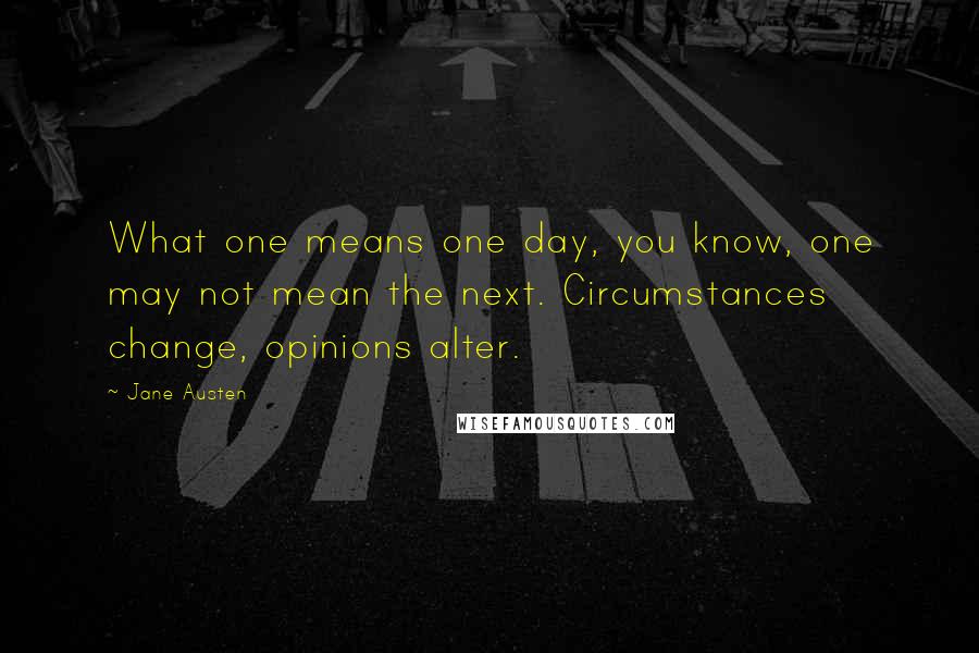 Jane Austen Quotes: What one means one day, you know, one may not mean the next. Circumstances change, opinions alter.