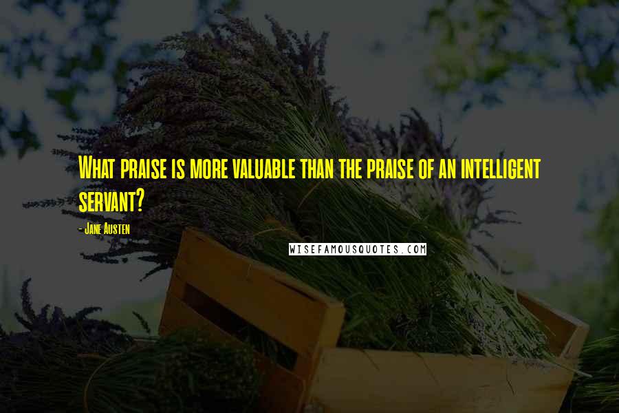 Jane Austen Quotes: What praise is more valuable than the praise of an intelligent servant?