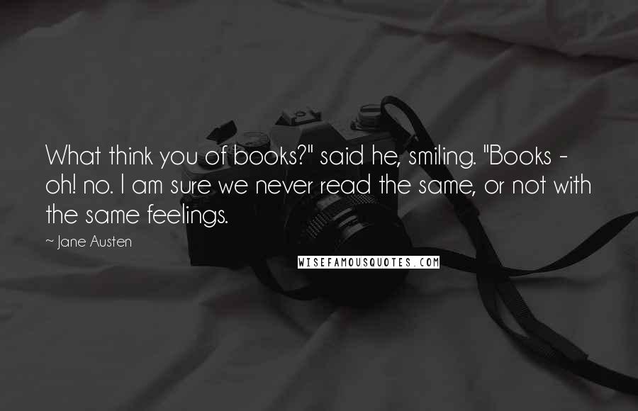 Jane Austen Quotes: What think you of books?" said he, smiling. "Books - oh! no. I am sure we never read the same, or not with the same feelings.