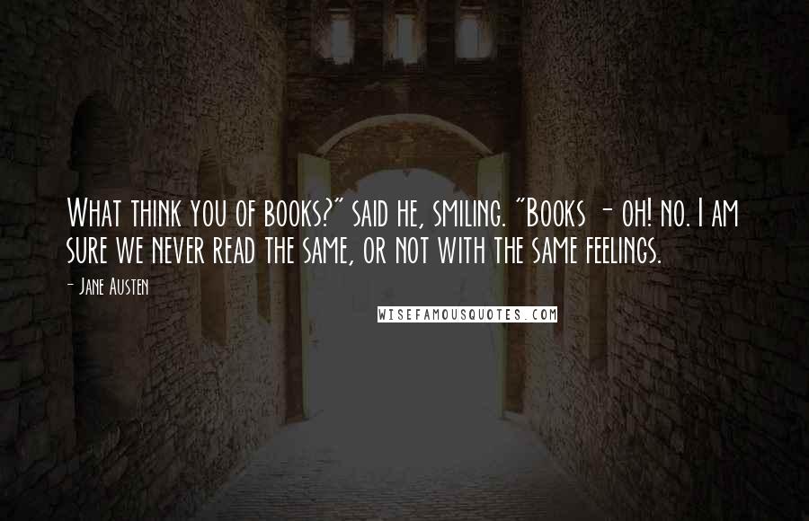 Jane Austen Quotes: What think you of books?" said he, smiling. "Books - oh! no. I am sure we never read the same, or not with the same feelings.