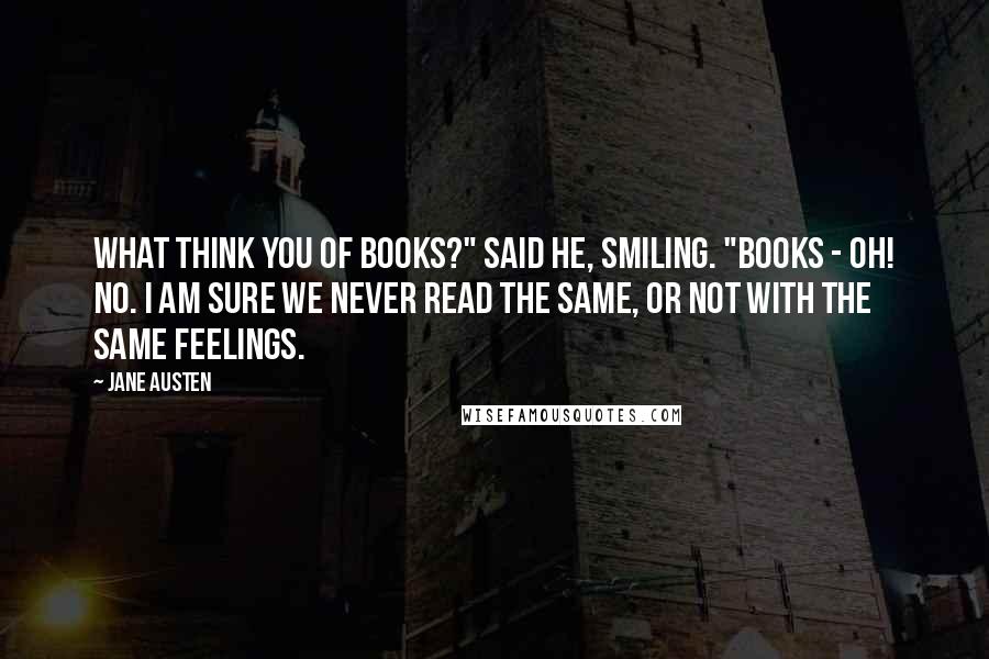 Jane Austen Quotes: What think you of books?" said he, smiling. "Books - oh! no. I am sure we never read the same, or not with the same feelings.