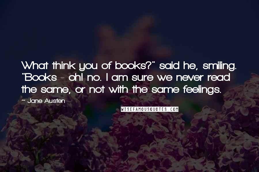 Jane Austen Quotes: What think you of books?" said he, smiling. "Books - oh! no. I am sure we never read the same, or not with the same feelings.