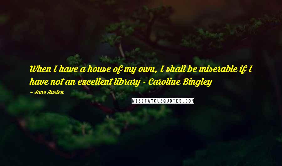 Jane Austen Quotes: When I have a house of my own, I shall be miserable if I have not an excellent library - Caroline Bingley