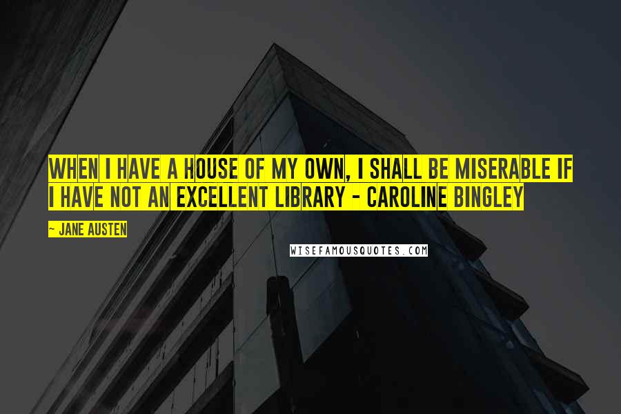 Jane Austen Quotes: When I have a house of my own, I shall be miserable if I have not an excellent library - Caroline Bingley