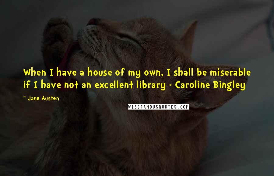 Jane Austen Quotes: When I have a house of my own, I shall be miserable if I have not an excellent library - Caroline Bingley