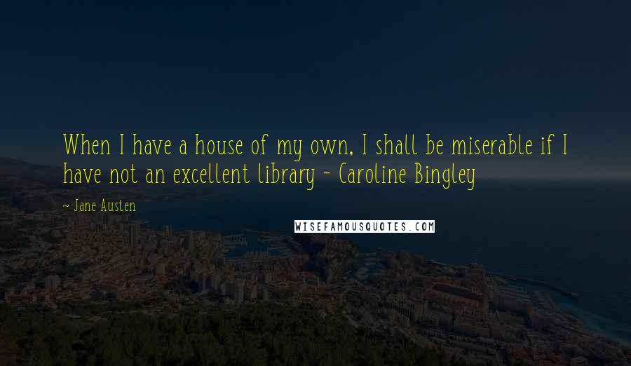 Jane Austen Quotes: When I have a house of my own, I shall be miserable if I have not an excellent library - Caroline Bingley