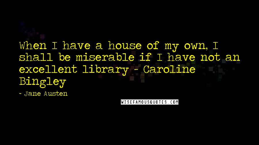 Jane Austen Quotes: When I have a house of my own, I shall be miserable if I have not an excellent library - Caroline Bingley