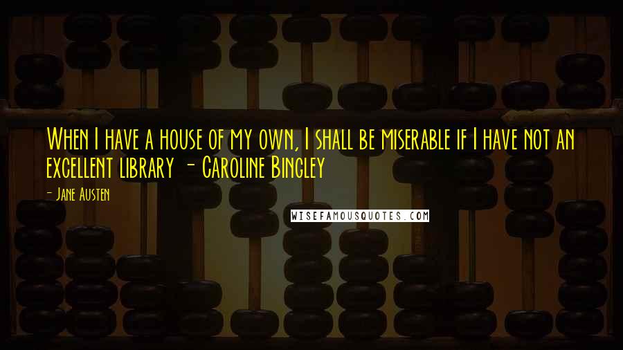 Jane Austen Quotes: When I have a house of my own, I shall be miserable if I have not an excellent library - Caroline Bingley