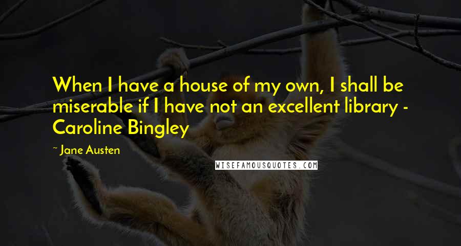 Jane Austen Quotes: When I have a house of my own, I shall be miserable if I have not an excellent library - Caroline Bingley