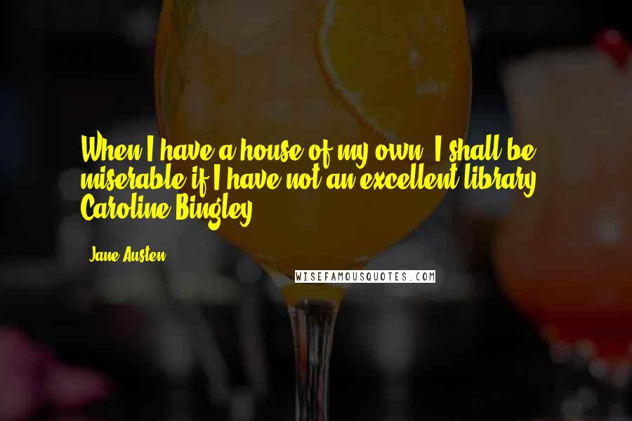 Jane Austen Quotes: When I have a house of my own, I shall be miserable if I have not an excellent library - Caroline Bingley