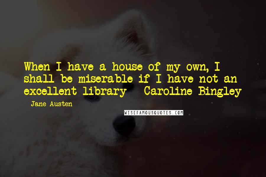 Jane Austen Quotes: When I have a house of my own, I shall be miserable if I have not an excellent library - Caroline Bingley