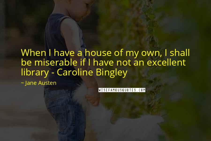 Jane Austen Quotes: When I have a house of my own, I shall be miserable if I have not an excellent library - Caroline Bingley