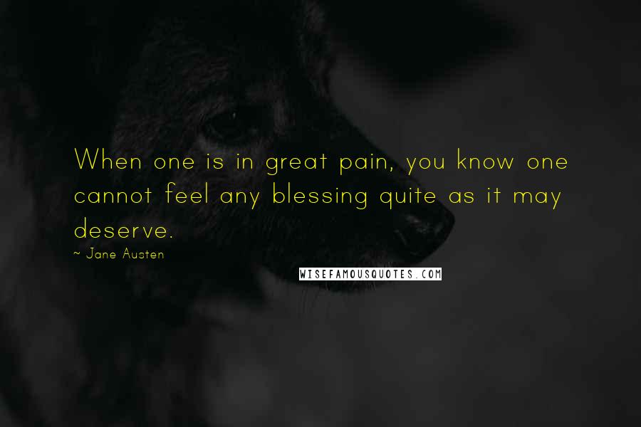 Jane Austen Quotes: When one is in great pain, you know one cannot feel any blessing quite as it may deserve.