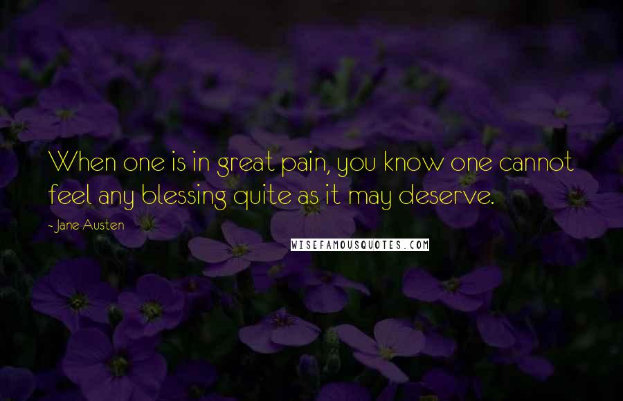 Jane Austen Quotes: When one is in great pain, you know one cannot feel any blessing quite as it may deserve.