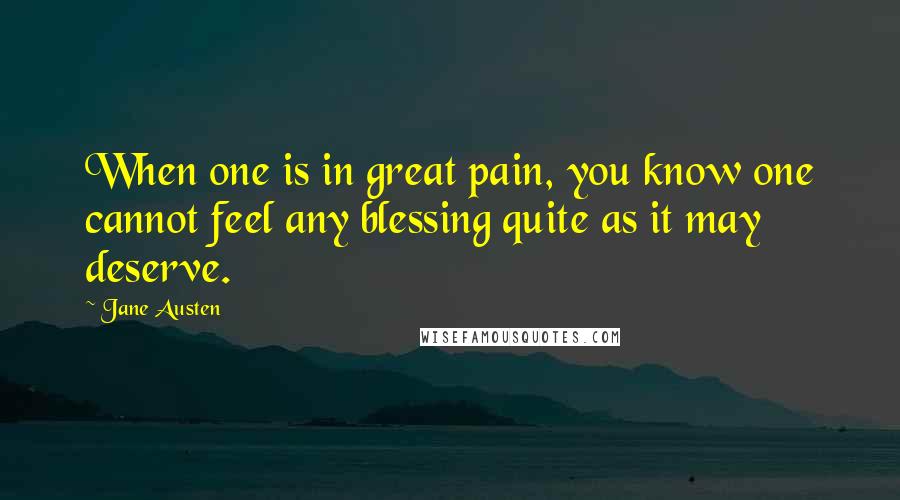 Jane Austen Quotes: When one is in great pain, you know one cannot feel any blessing quite as it may deserve.