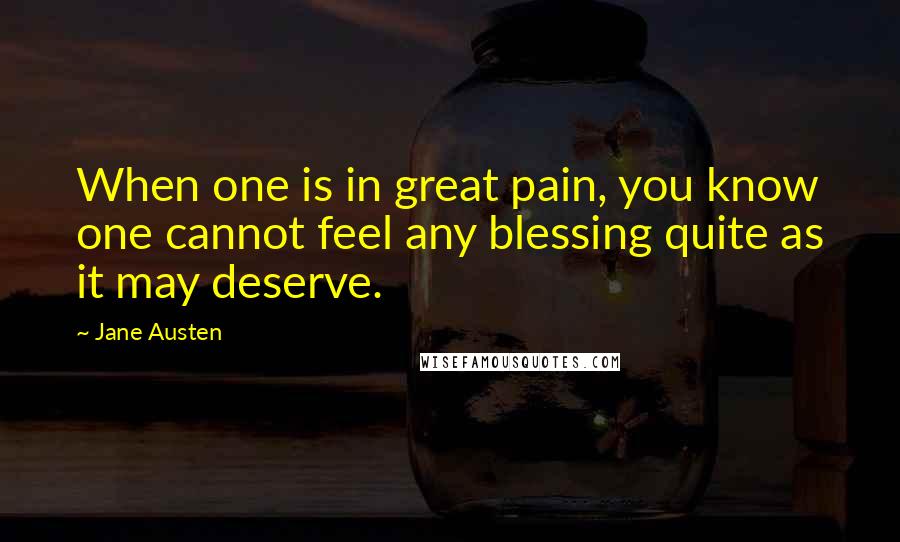 Jane Austen Quotes: When one is in great pain, you know one cannot feel any blessing quite as it may deserve.