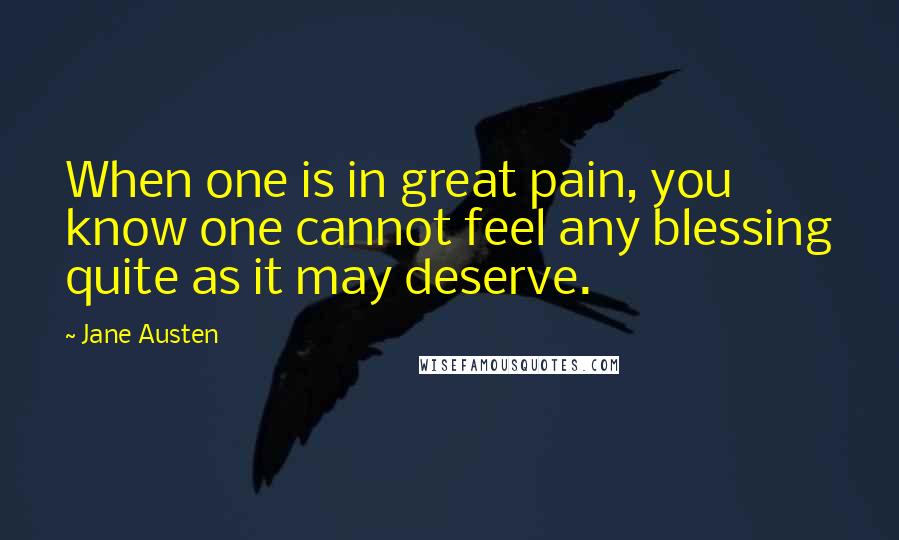 Jane Austen Quotes: When one is in great pain, you know one cannot feel any blessing quite as it may deserve.