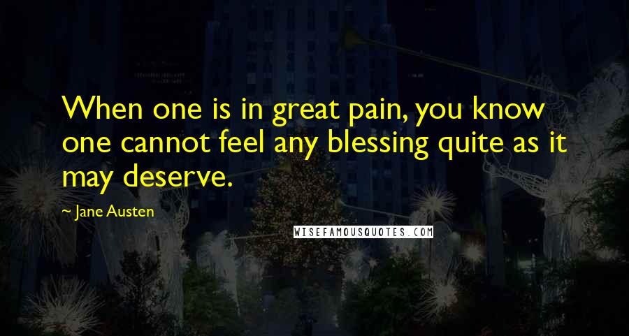 Jane Austen Quotes: When one is in great pain, you know one cannot feel any blessing quite as it may deserve.