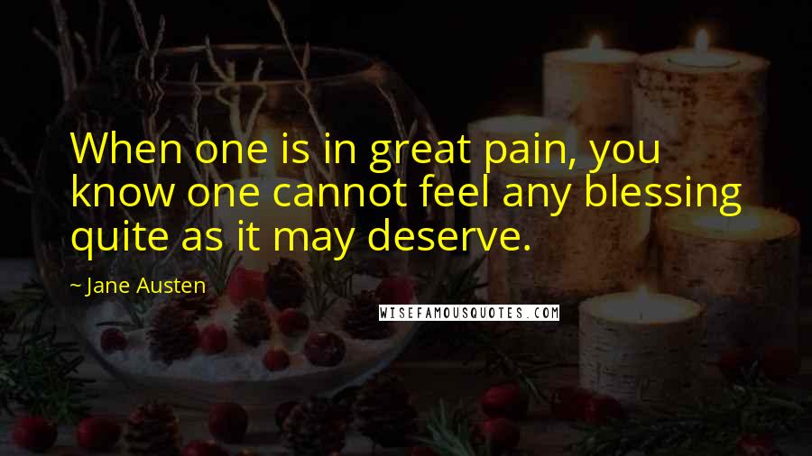 Jane Austen Quotes: When one is in great pain, you know one cannot feel any blessing quite as it may deserve.