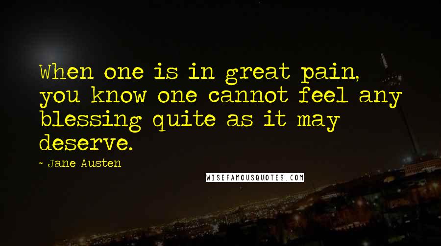 Jane Austen Quotes: When one is in great pain, you know one cannot feel any blessing quite as it may deserve.