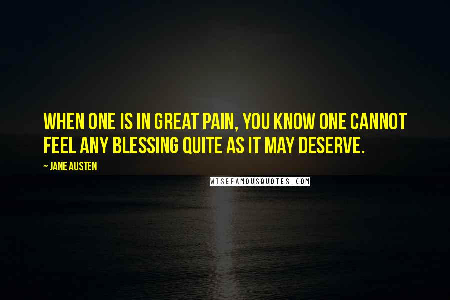 Jane Austen Quotes: When one is in great pain, you know one cannot feel any blessing quite as it may deserve.