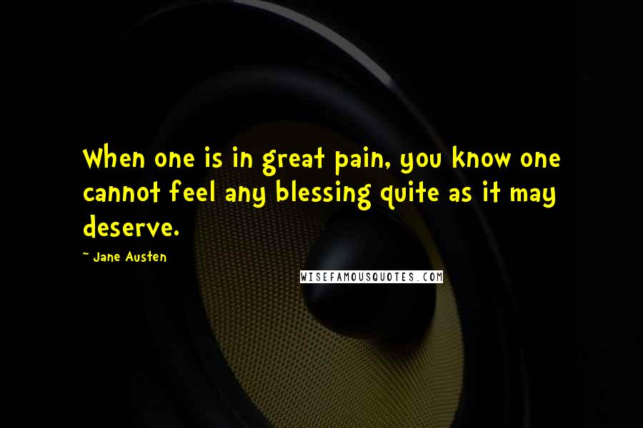 Jane Austen Quotes: When one is in great pain, you know one cannot feel any blessing quite as it may deserve.