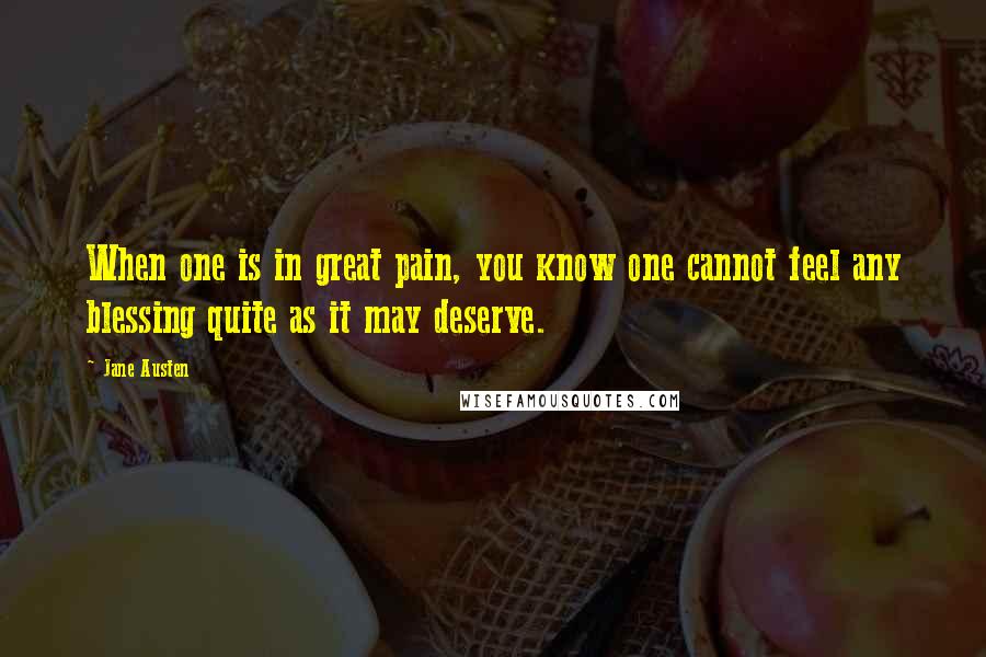 Jane Austen Quotes: When one is in great pain, you know one cannot feel any blessing quite as it may deserve.