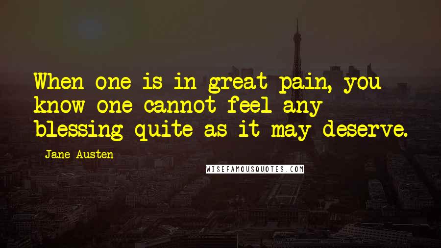 Jane Austen Quotes: When one is in great pain, you know one cannot feel any blessing quite as it may deserve.