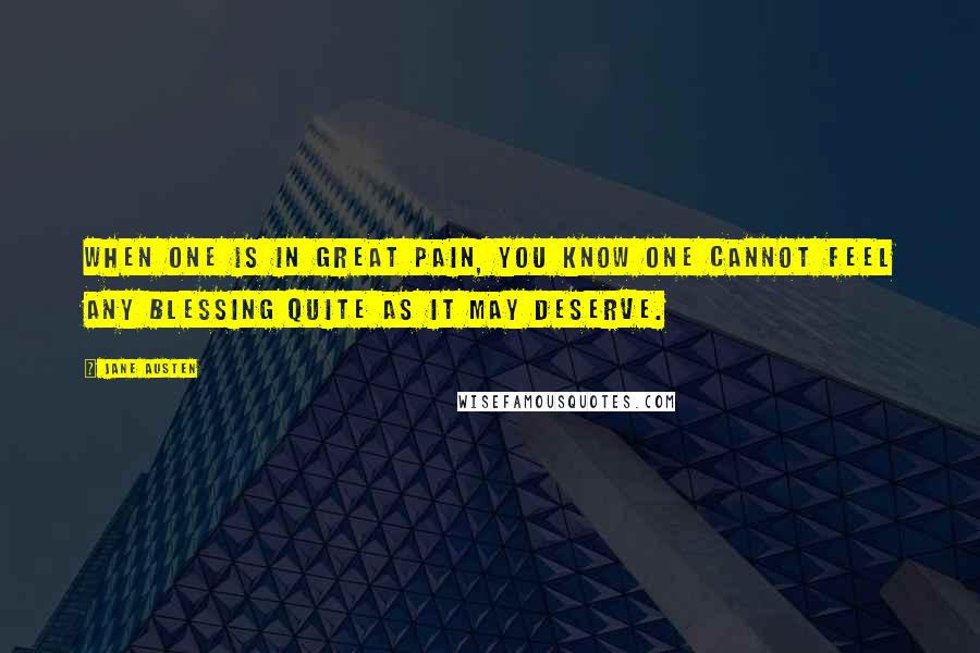 Jane Austen Quotes: When one is in great pain, you know one cannot feel any blessing quite as it may deserve.