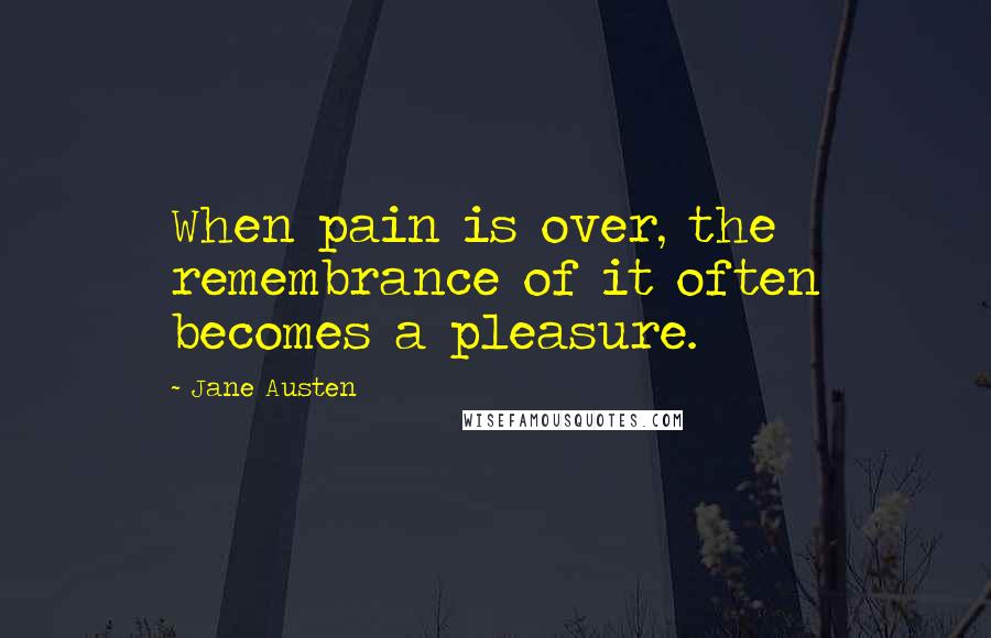 Jane Austen Quotes: When pain is over, the remembrance of it often becomes a pleasure.