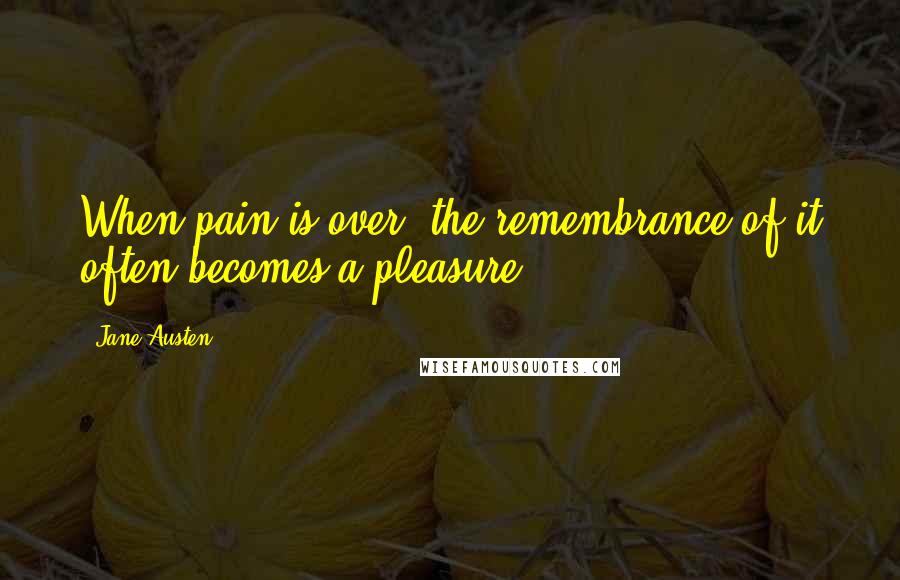 Jane Austen Quotes: When pain is over, the remembrance of it often becomes a pleasure.