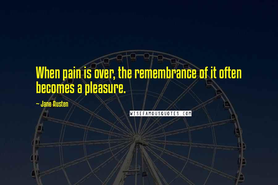 Jane Austen Quotes: When pain is over, the remembrance of it often becomes a pleasure.