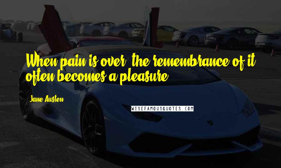 Jane Austen Quotes: When pain is over, the remembrance of it often becomes a pleasure.