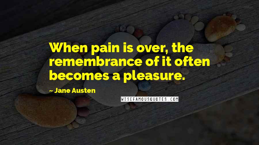Jane Austen Quotes: When pain is over, the remembrance of it often becomes a pleasure.