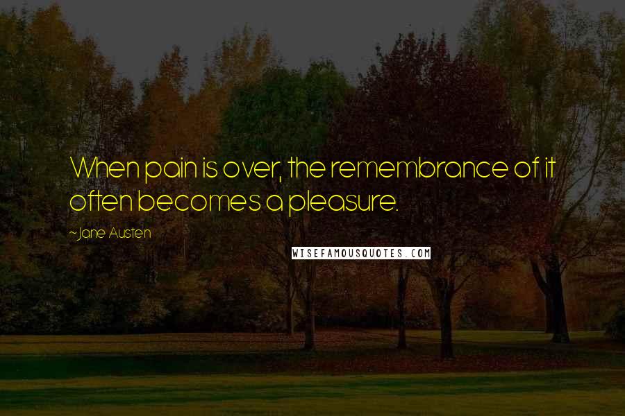 Jane Austen Quotes: When pain is over, the remembrance of it often becomes a pleasure.