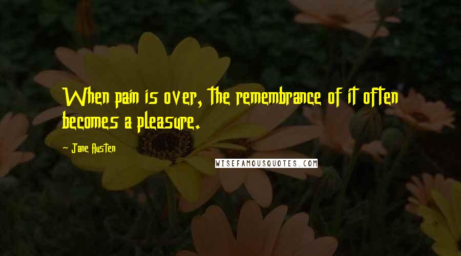 Jane Austen Quotes: When pain is over, the remembrance of it often becomes a pleasure.