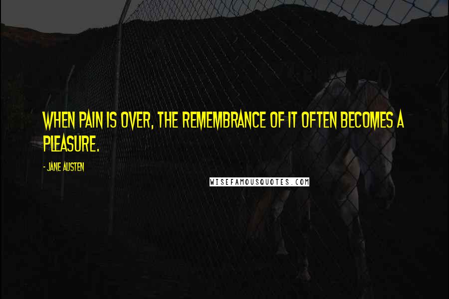 Jane Austen Quotes: When pain is over, the remembrance of it often becomes a pleasure.