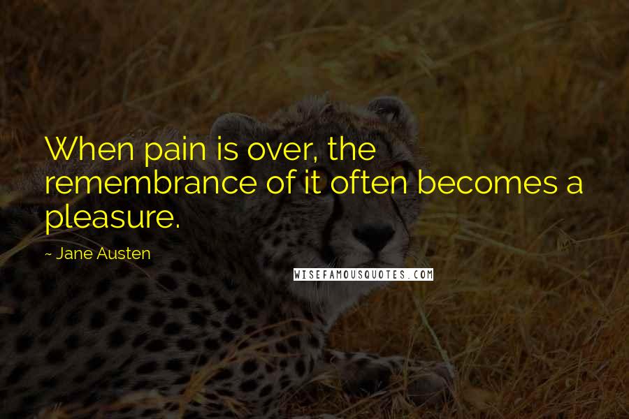 Jane Austen Quotes: When pain is over, the remembrance of it often becomes a pleasure.