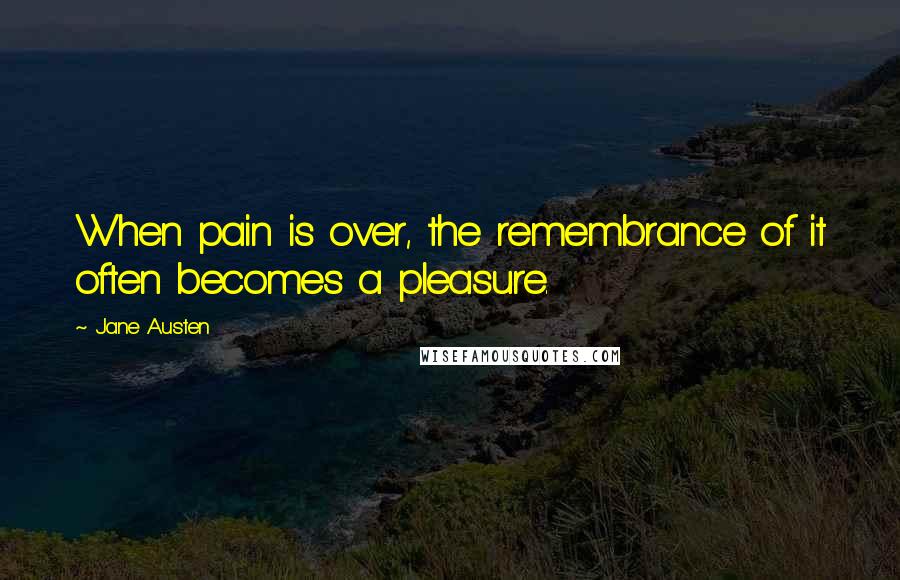 Jane Austen Quotes: When pain is over, the remembrance of it often becomes a pleasure.