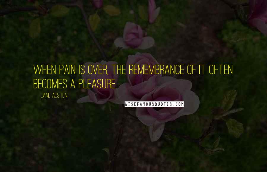 Jane Austen Quotes: When pain is over, the remembrance of it often becomes a pleasure.