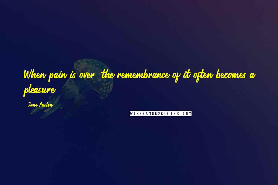 Jane Austen Quotes: When pain is over, the remembrance of it often becomes a pleasure.