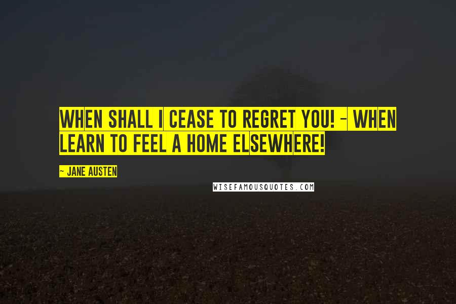 Jane Austen Quotes: When shall I cease to regret you! - when learn to feel a home elsewhere!