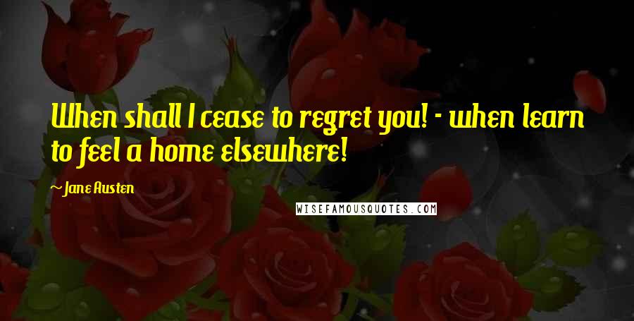 Jane Austen Quotes: When shall I cease to regret you! - when learn to feel a home elsewhere!